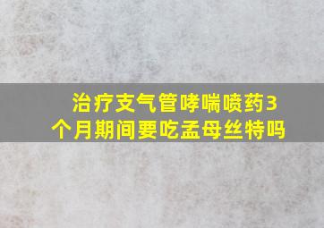 治疗支气管哮喘喷药3个月期间要吃孟母丝特吗