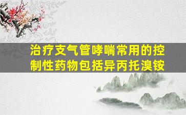 治疗支气管哮喘常用的控制性药物包括异丙托溴铵