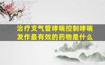 治疗支气管哮喘控制哮喘发作最有效的药物是什么