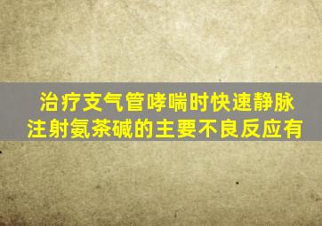 治疗支气管哮喘时快速静脉注射氨茶碱的主要不良反应有