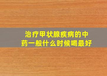 治疗甲状腺疾病的中药一般什么时候喝最好