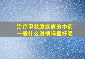 治疗甲状腺疾病的中药一般什么时候喝最好呢