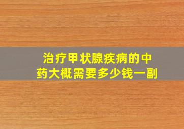 治疗甲状腺疾病的中药大概需要多少钱一副