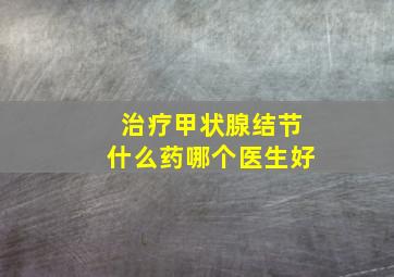 治疗甲状腺结节什么药哪个医生好