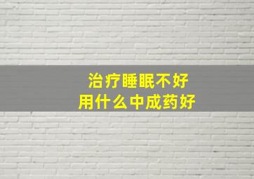 治疗睡眠不好用什么中成药好