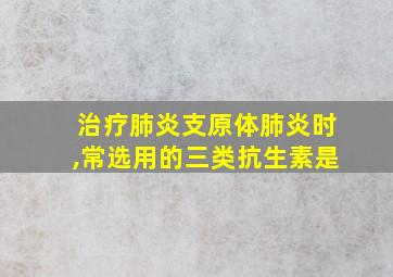 治疗肺炎支原体肺炎时,常选用的三类抗生素是