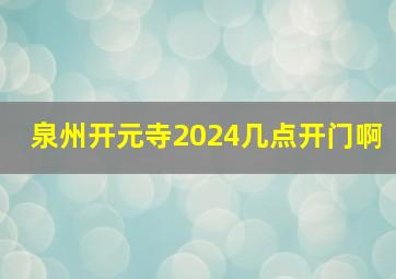 泉州开元寺2024几点开门啊