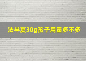 法半夏30g孩子用量多不多