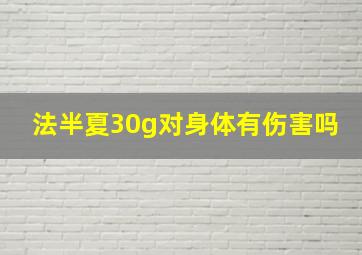 法半夏30g对身体有伤害吗