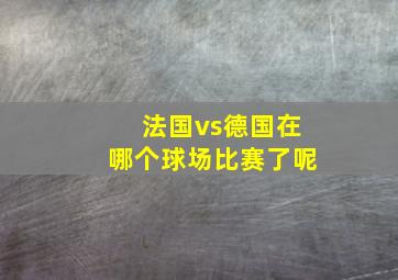 法国vs德国在哪个球场比赛了呢