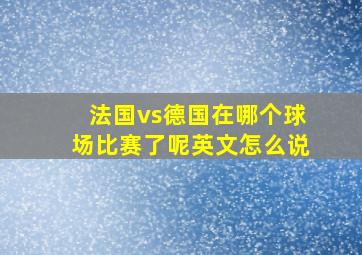 法国vs德国在哪个球场比赛了呢英文怎么说