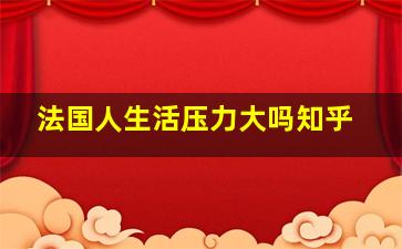 法国人生活压力大吗知乎