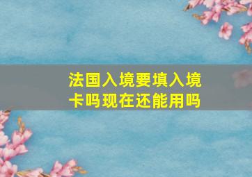 法国入境要填入境卡吗现在还能用吗