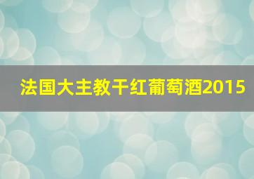 法国大主教干红葡萄酒2015