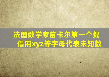 法国数学家笛卡尔第一个提倡用xyz等字母代表未知数