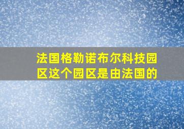 法国格勒诺布尔科技园区这个园区是由法国的