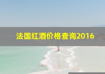 法国红酒价格查询2016