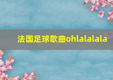 法国足球歌曲ohlalalala