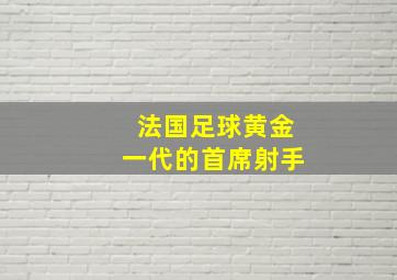 法国足球黄金一代的首席射手