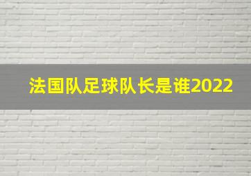 法国队足球队长是谁2022