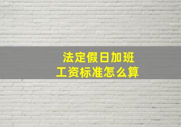 法定假日加班工资标准怎么算