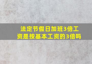 法定节假日加班3倍工资是按基本工资的3倍吗