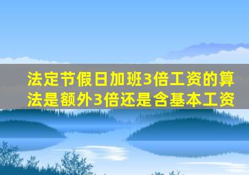 法定节假日加班3倍工资的算法是额外3倍还是含基本工资