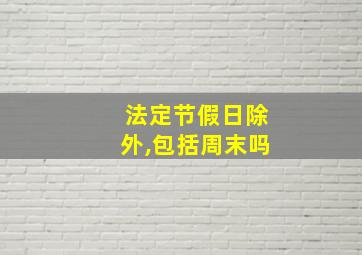 法定节假日除外,包括周末吗