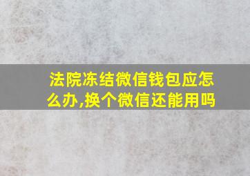 法院冻结微信钱包应怎么办,换个微信还能用吗