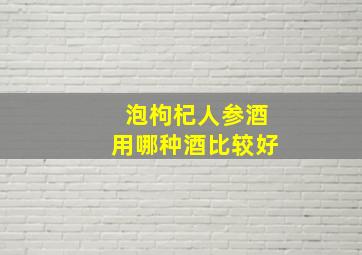 泡枸杞人参酒用哪种酒比较好