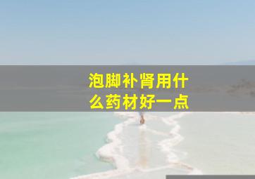 泡脚补肾用什么药材好一点