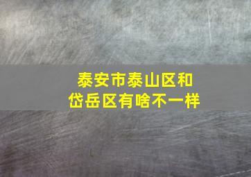 泰安市泰山区和岱岳区有啥不一样