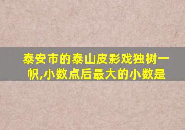 泰安市的泰山皮影戏独树一帜,小数点后最大的小数是