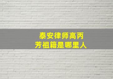 泰安律师高丙芳祖籍是哪里人