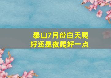 泰山7月份白天爬好还是夜爬好一点