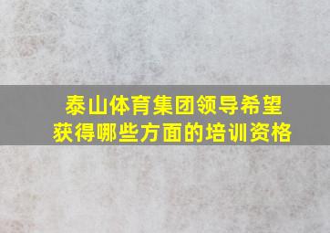 泰山体育集团领导希望获得哪些方面的培训资格