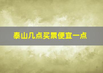 泰山几点买票便宜一点