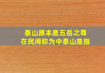 泰山原本是五岳之尊在民间称为中泰山是指