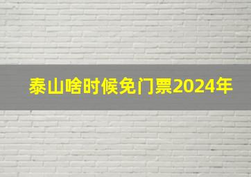 泰山啥时候免门票2024年