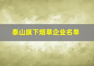 泰山旗下烟草企业名单