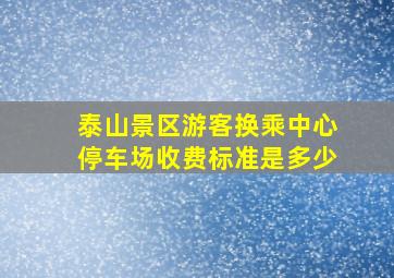 泰山景区游客换乘中心停车场收费标准是多少