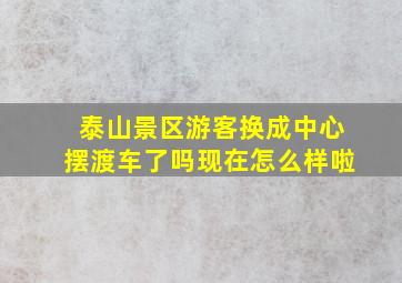 泰山景区游客换成中心摆渡车了吗现在怎么样啦