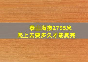 泰山海拔2795米爬上去要多久才能爬完