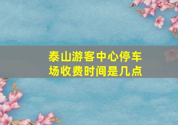 泰山游客中心停车场收费时间是几点