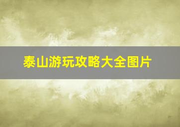 泰山游玩攻略大全图片