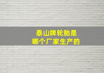 泰山牌轮胎是哪个厂家生产的