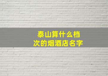 泰山算什么档次的烟酒店名字