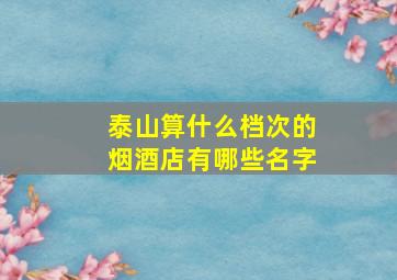 泰山算什么档次的烟酒店有哪些名字