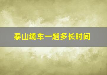 泰山缆车一趟多长时间