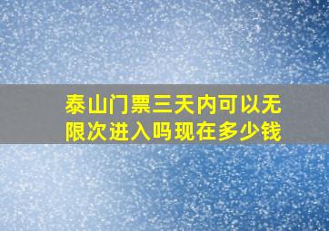 泰山门票三天内可以无限次进入吗现在多少钱